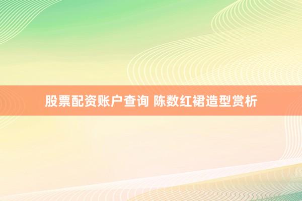 股票配资账户查询 陈数红裙造型赏析