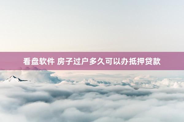 看盘软件 房子过户多久可以办抵押贷款