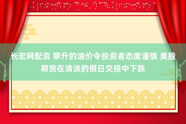 长宏网配资 攀升的油价令投资者态度谨慎 美股期货在清淡的假日交投中下跌