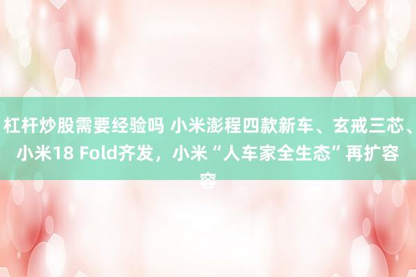 杠杆炒股需要经验吗 小米澎程四款新车、玄戒三芯、小米18 Fold齐发，小米“人车家全生态”再扩容