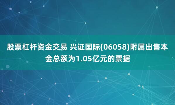 股票杠杆资金交易 兴证国际(06058)附属出售本金总额为1.05亿元的票据