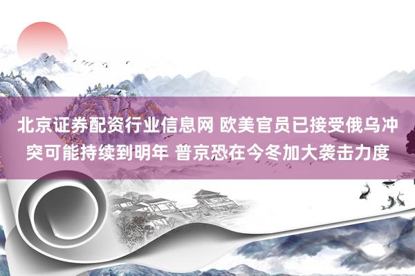 北京证券配资行业信息网 欧美官员已接受俄乌冲突可能持续到明年 普京恐在今冬加大袭击力度