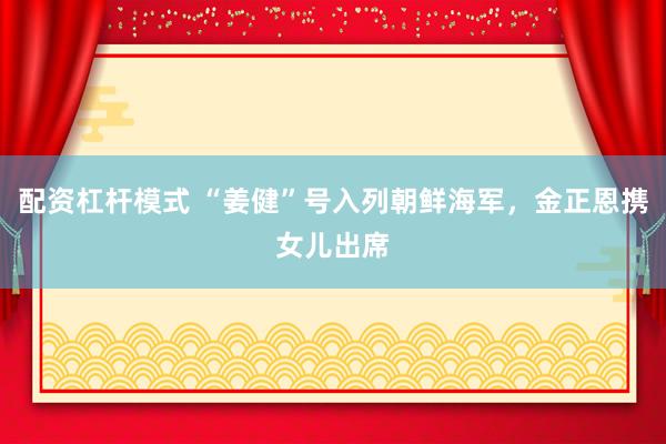 配资杠杆模式 “姜健”号入列朝鲜海军，金正恩携女儿出席