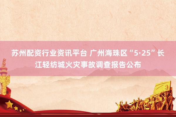 苏州配资行业资讯平台 广州海珠区“5·25”长江轻纺城火灾事故调查报告公布