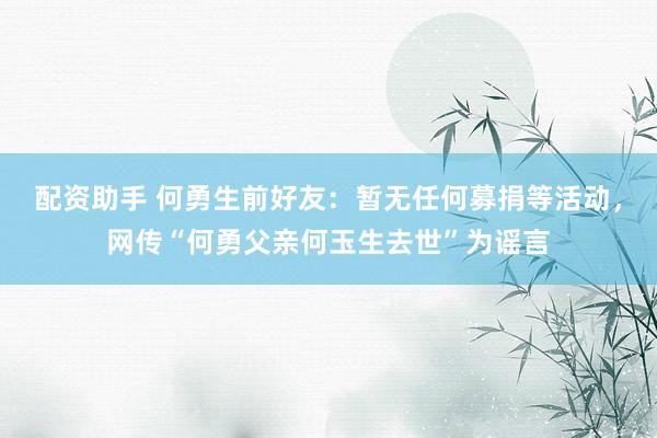 配资助手 何勇生前好友：暂无任何募捐等活动，网传“何勇父亲何玉生去世”为谣言