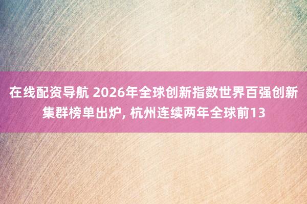 在线配资导航 2026年全球创新指数世界百强创新集群榜单出炉, 杭州连续两年全球前13
