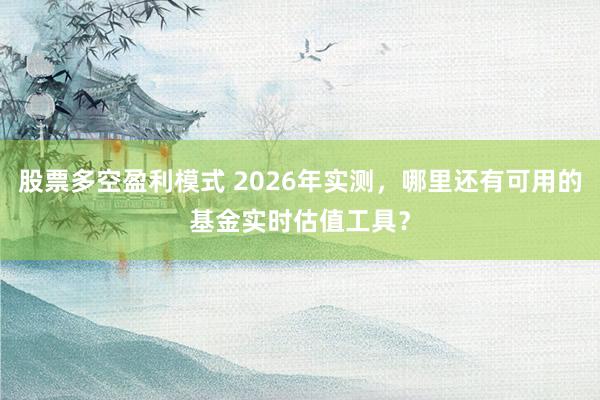 股票多空盈利模式 2026年实测，哪里还有可用的基金实时估值工具？