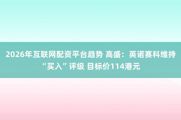 2026年互联网配资平台趋势 高盛：英诺赛科维持“买入”评级 目标价114港元