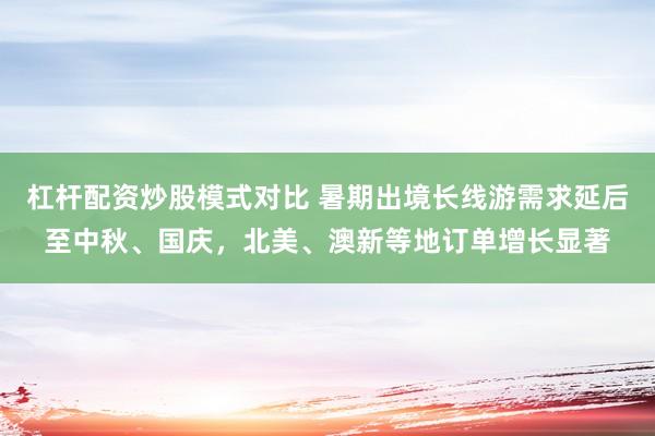 杠杆配资炒股模式对比 暑期出境长线游需求延后至中秋、国庆，北美、澳新等地订单增长显著