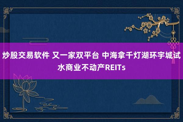炒股交易软件 又一家双平台 中海拿千灯湖环宇城试水商业不动产REITs