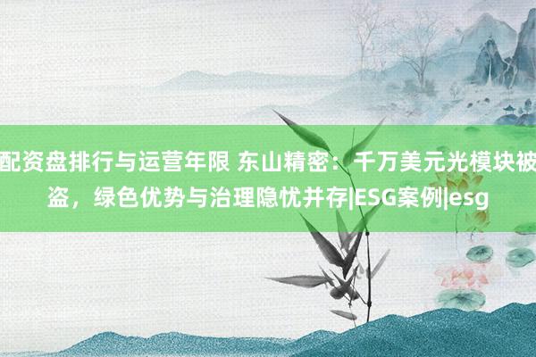 配资盘排行与运营年限 东山精密：千万美元光模块被盗，绿色优势与治理隐忧并存|ESG案例|esg