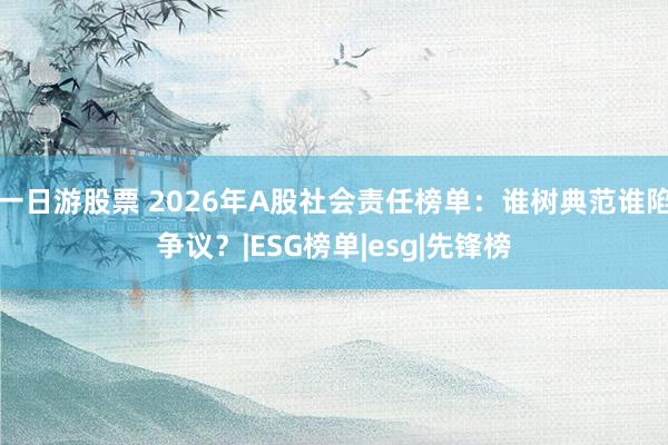 一日游股票 2026年A股社会责任榜单：谁树典范谁陷争议？|ESG榜单|esg|先锋榜