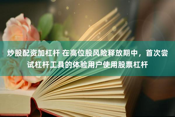 炒股配资加杠杆 在高位股风险释放期中，首次尝试杠杆工具的体验用户使用股票杠杆