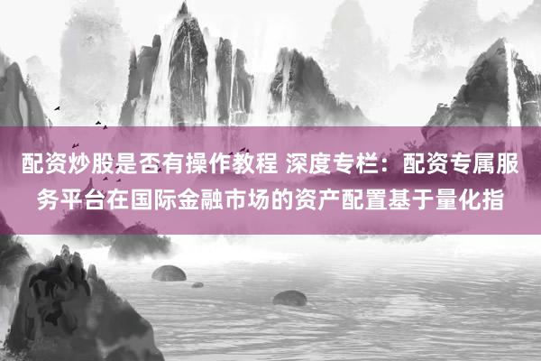 配资炒股是否有操作教程 深度专栏:配资专属服务平台在国际金融市场的资产配置基于量化指