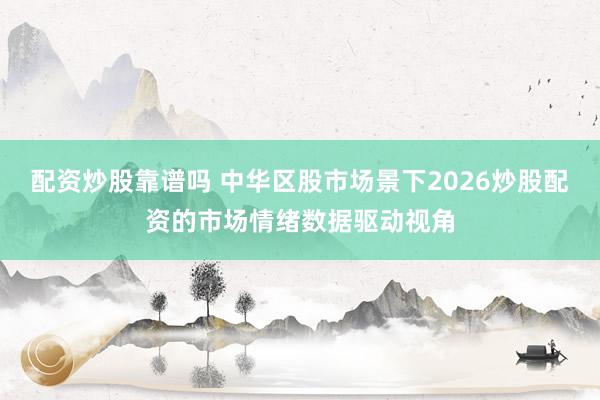 配资炒股靠谱吗 中华区股市场景下2026炒股配资的市场情绪数据驱动视角