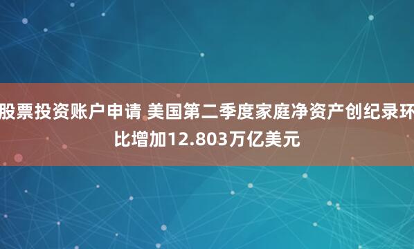 股票投资账户申请 美国第二季度家庭净资产创纪录环比增加12.803万亿美元