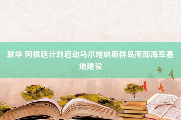 联华 阿根廷计划启动马尔维纳斯群岛南部海军基地建设