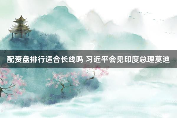 配资盘排行适合长线吗 习近平会见印度总理莫迪