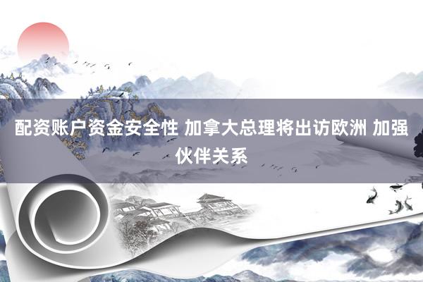 配资账户资金安全性 加拿大总理将出访欧洲 加强伙伴关系