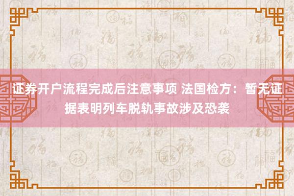 证券开户流程完成后注意事项 法国检方：暂无证据表明列车脱轨事故涉及恐袭