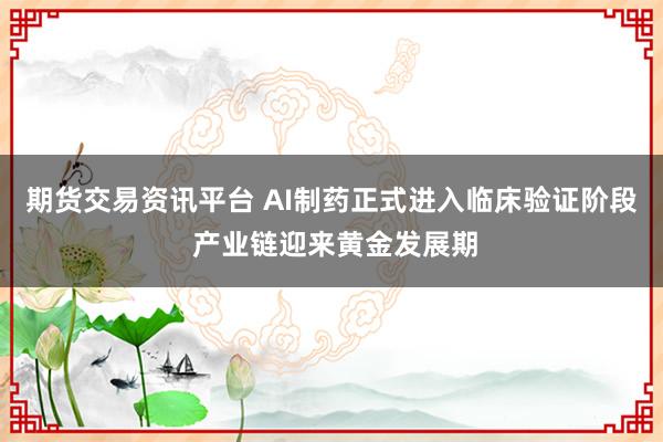 期货交易资讯平台 AI制药正式进入临床验证阶段 产业链迎来黄金发展期