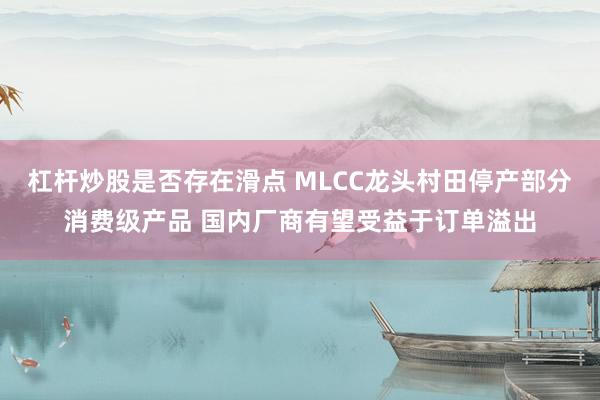 杠杆炒股是否存在滑点 MLCC龙头村田停产部分消费级产品 国内厂商有望受益于订单溢出