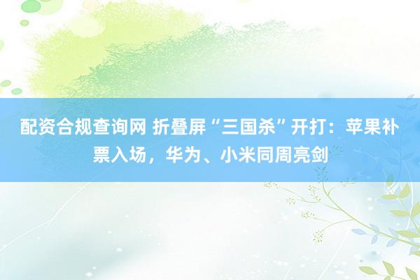 配资合规查询网 折叠屏“三国杀”开打：苹果补票入场，华为、小米同周亮剑