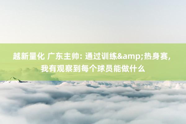 越新量化 广东主帅: 通过训练&热身赛, 我有观察到每个球员能做什么