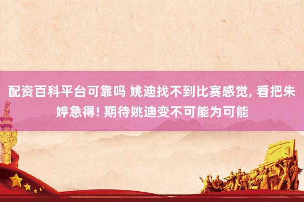配资百科平台可靠吗 姚迪找不到比赛感觉, 看把朱婷急得! 期待姚迪变不可能为可能