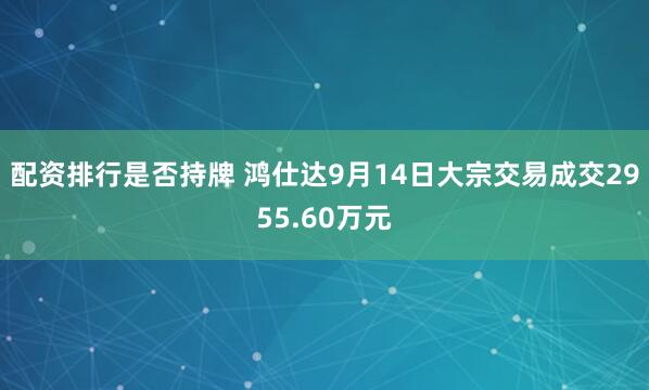 配资排行是否持牌 鸿仕达9月14日大宗交易成交2955.60万元