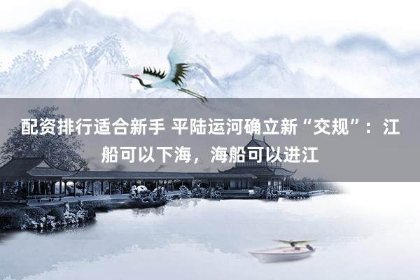 配资排行适合新手 平陆运河确立新“交规”:江船可以下海,海船可以进江