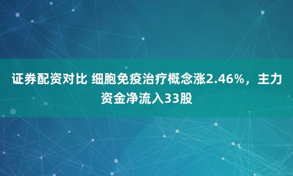 证券配资对比 细胞免疫治疗概念涨2.46%，主力资金净流入33股
