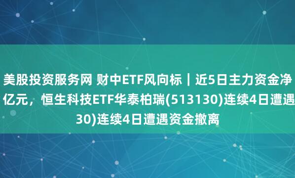 美股投资服务网 财中ETF风向标｜近5日主力资金净流出5.61亿元，恒生科技ETF华泰柏瑞(513130)连续4日遭遇资金撤离