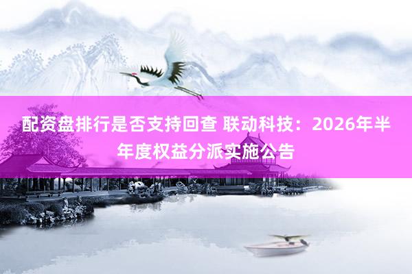配资盘排行是否支持回查 联动科技：2026年半年度权益分派实施公告