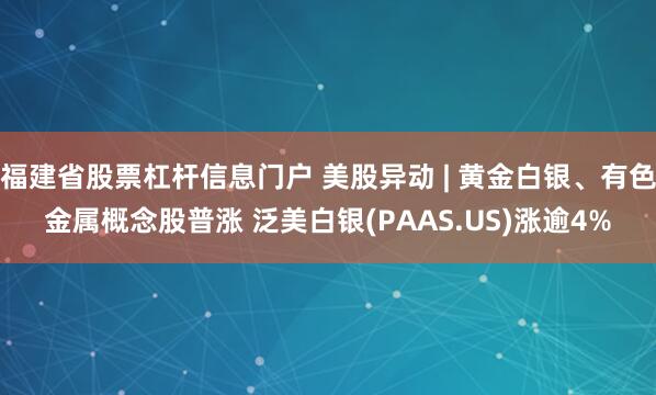 福建省股票杠杆信息门户 美股异动 | 黄金白银、有色金属概念股普涨 泛美白银(PAAS.US)涨逾4%