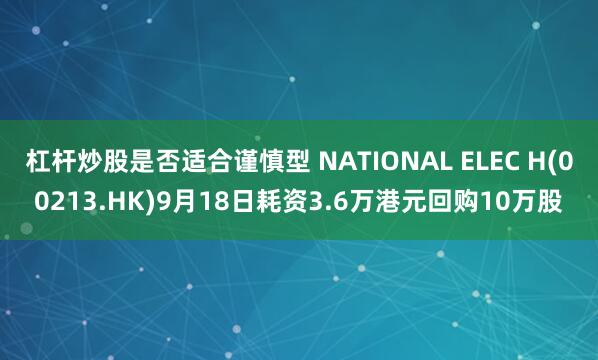 杠杆炒股是否适合谨慎型 NATIONAL ELEC H(00213.HK)9月18日耗资3.6万港元回购10万股