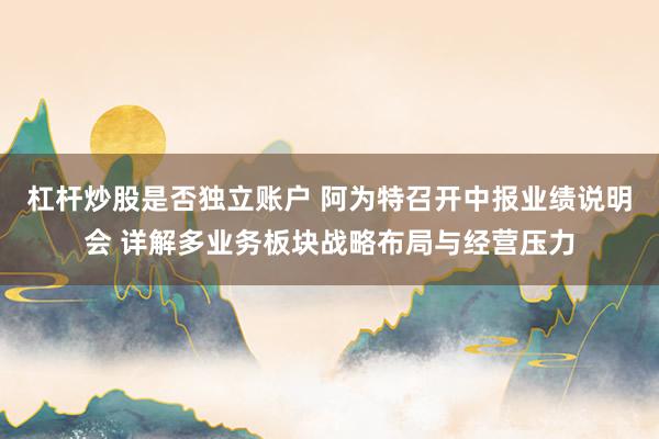 杠杆炒股是否独立账户 阿为特召开中报业绩说明会 详解多业务板块战略布局与经营压力