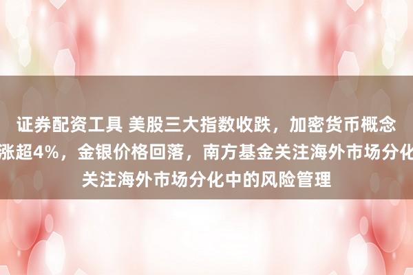 证券配资工具 美股三大指数收跌，加密货币概念股下挫，美油涨超4%，金银价格回落，南方基金关注海外市场分化中的风险管理