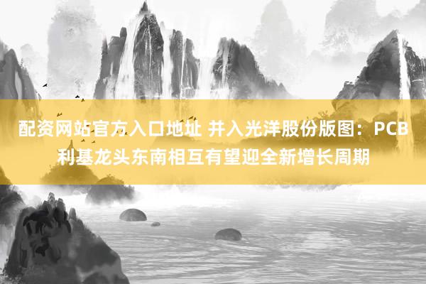配资网站官方入口地址 并入光洋股份版图：PCB利基龙头东南相互有望迎全新增长周期