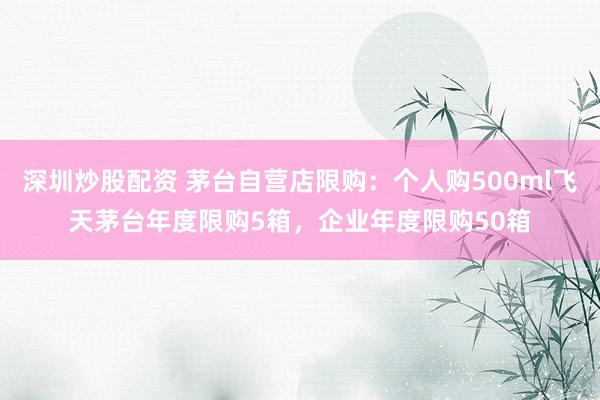 深圳炒股配资 茅台自营店限购：个人购500ml飞天茅台年度限购5箱，企业年度限购50箱