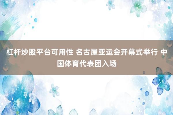 杠杆炒股平台可用性 名古屋亚运会开幕式举行 中国体育代表团入场