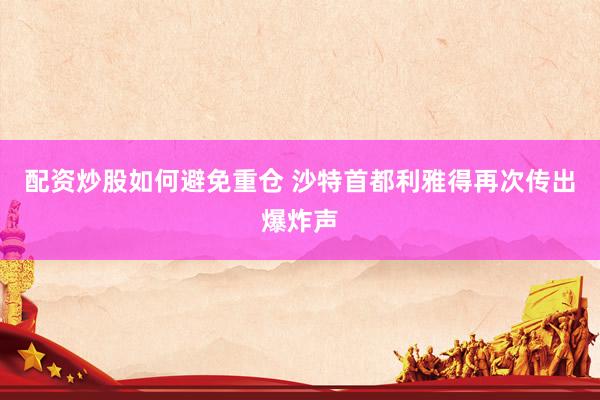 配资炒股如何避免重仓 沙特首都利雅得再次传出爆炸声