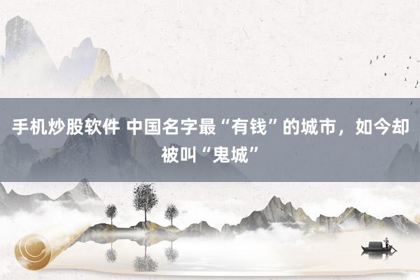 手机炒股软件 中国名字最“有钱”的城市，如今却被叫“鬼城”