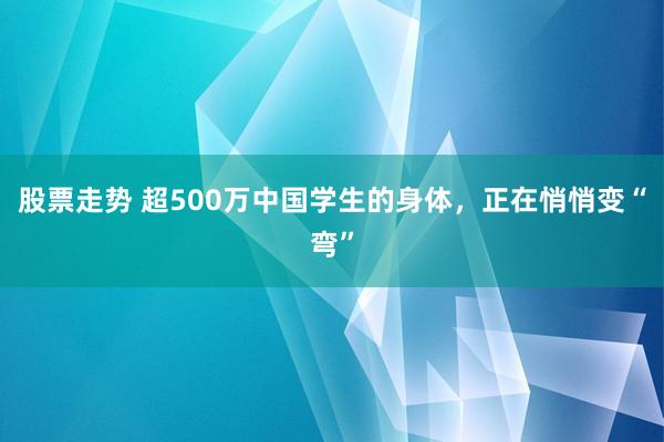 股票走势 超500万中国学生的身体，正在悄悄变“弯”