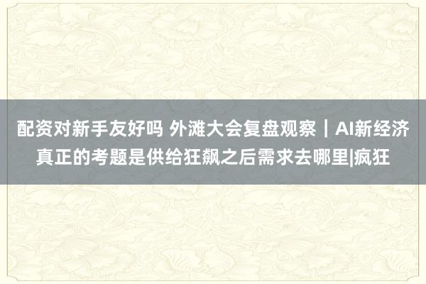 配资对新手友好吗 外滩大会复盘观察|AI新经济真正的考题是供给狂飙之后需求去哪里|疯狂