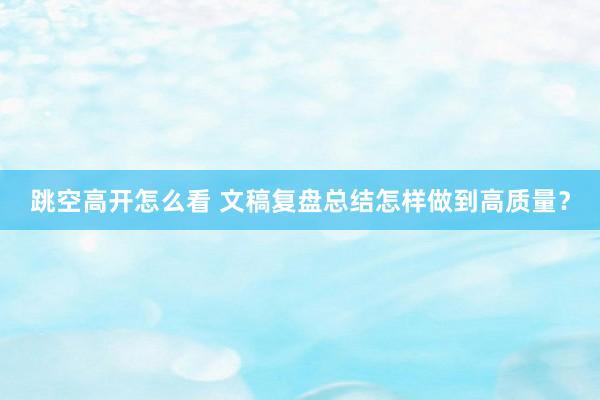 跳空高开怎么看 文稿复盘总结怎样做到高质量?