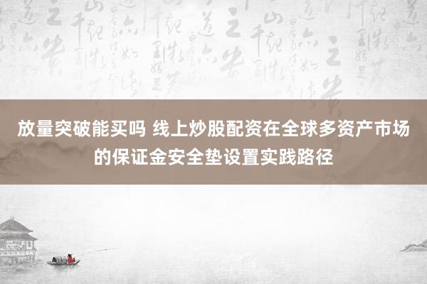 放量突破能买吗 线上炒股配资在全球多资产市场的保证金安全垫设置实践路径