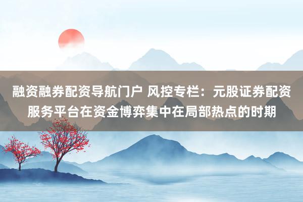 融资融券配资导航门户 风控专栏：元股证券配资服务平台在资金博弈集中在局部热点的时期