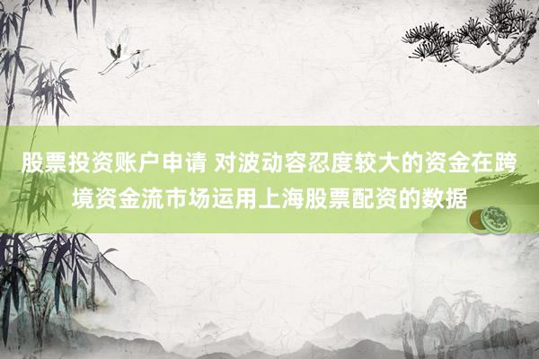 股票投资账户申请 对波动容忍度较大的资金在跨境资金流市场运用上海股票配资的数据