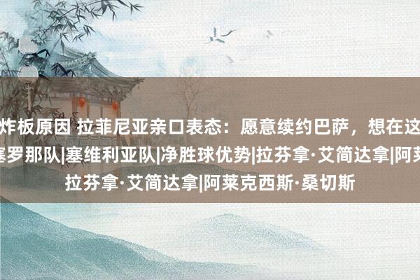 炸板原因 拉菲尼亚亲口表态:愿意续约巴萨,想在这里踢到退役|巴塞罗那队|塞维利亚队|净胜球优势|拉芬拿·艾简达拿|阿莱克西斯·桑切斯